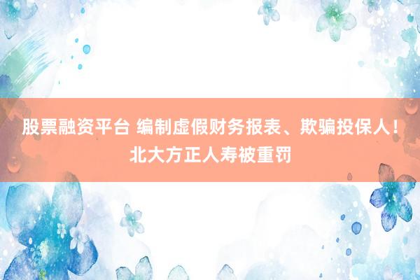 股票融资平台 编制虚假财务报表、欺骗投保人！北大方正人寿被重罚