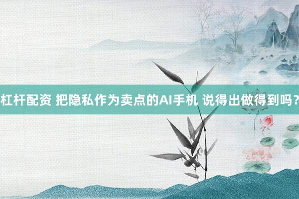 杠杆配资 把隐私作为卖点的AI手机 说得出做得到吗？