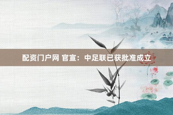 配资门户网 官宣：中足联已获批准成立