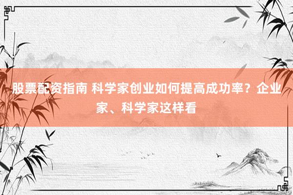 股票配资指南 科学家创业如何提高成功率？企业家、科学家这样看