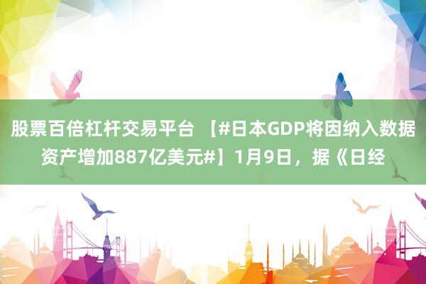 股票百倍杠杆交易平台 【#日本GDP将因纳入数据资产增加887亿美元#】1月9日，据《日经