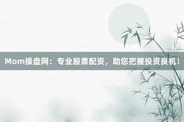 Mom操盘网：专业股票配资，助您把握投资良机！