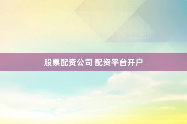 股票配资公司 配资平台开户
