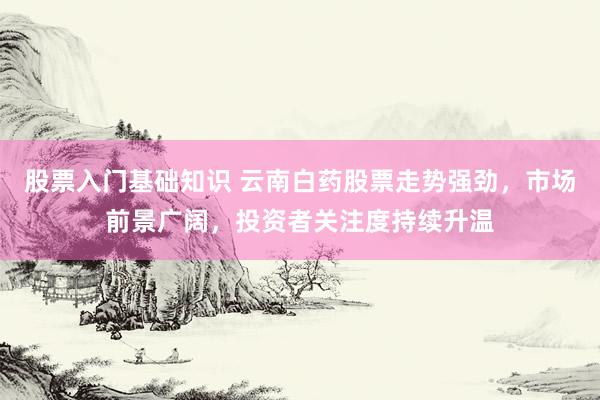 股票入门基础知识 云南白药股票走势强劲，市场前景广阔，投资者关注度持续升温