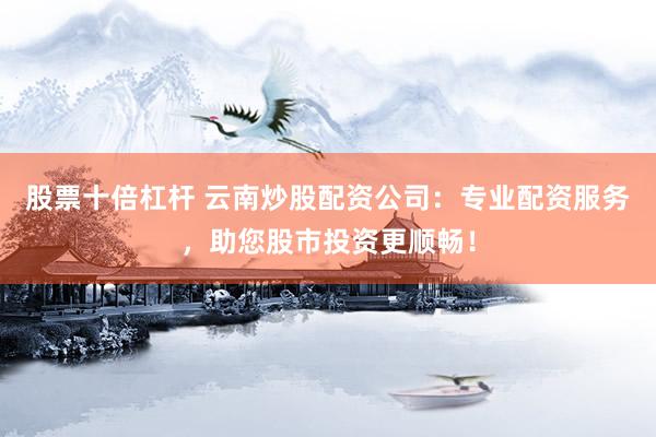 股票十倍杠杆 云南炒股配资公司：专业配资服务，助您股市投资更顺畅！