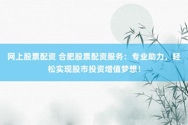 网上股票配资 合肥股票配资服务：专业助力，轻松实现股市投资增值梦想！