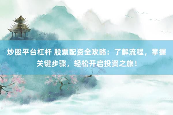 炒股平台杠杆 股票配资全攻略：了解流程，掌握关键步骤，轻松开启投资之旅！
