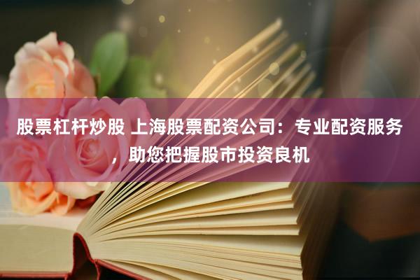 股票杠杆炒股 上海股票配资公司：专业配资服务，助您把握股市投资良机