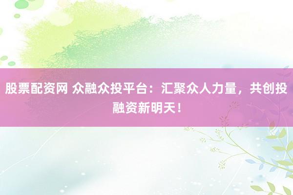 股票配资网 众融众投平台：汇聚众人力量，共创投融资新明天！