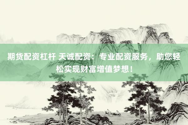 期货配资杠杆 天诚配资：专业配资服务，助您轻松实现财富增值梦想！