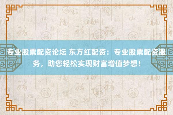 专业股票配资论坛 东方红配资：专业股票配资服务，助您轻松实现财富增值梦想！