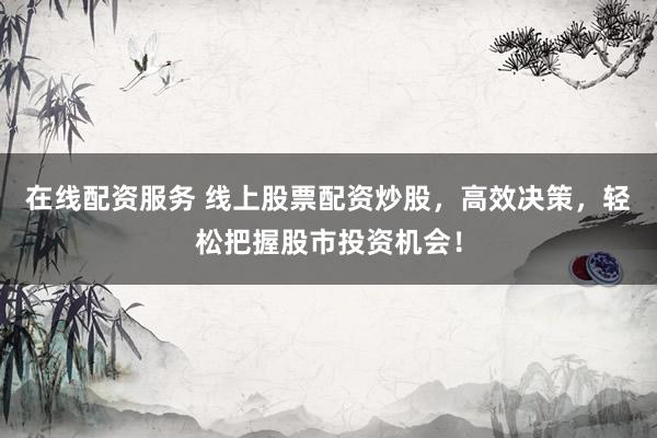 在线配资服务 线上股票配资炒股，高效决策，轻松把握股市投资机会！