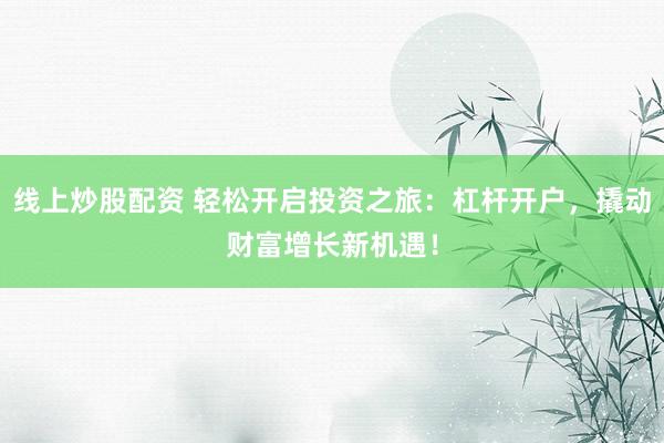 线上炒股配资 轻松开启投资之旅：杠杆开户，撬动财富增长新机遇！