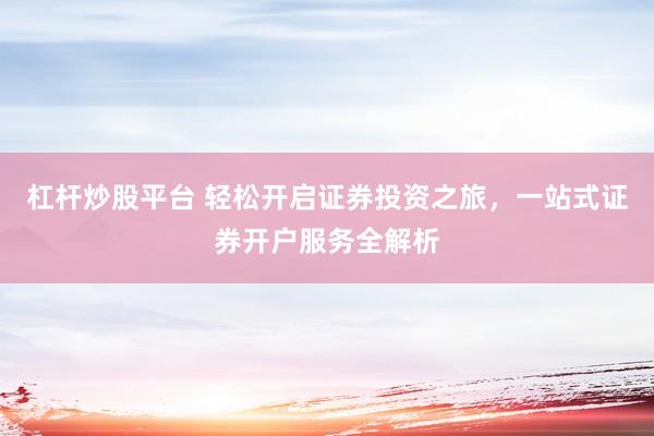 杠杆炒股平台 轻松开启证券投资之旅，一站式证券开户服务全解析