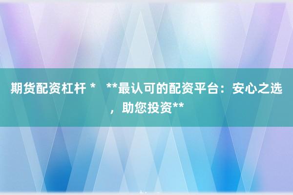 期货配资杠杆 *   **最认可的配资平台：安心之选，助您投资**
