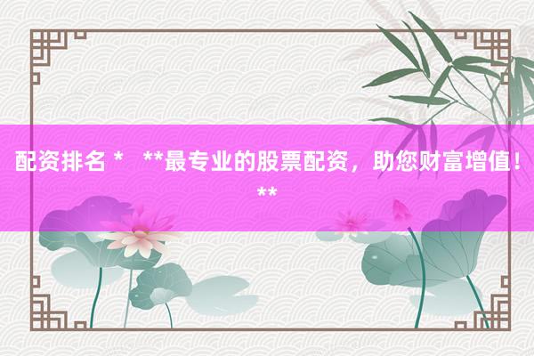 配资排名 *   **最专业的股票配资，助您财富增值！**