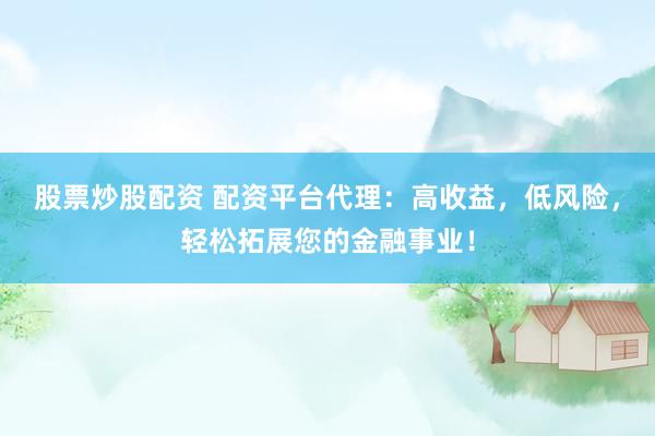 股票炒股配资 配资平台代理：高收益，低风险，轻松拓展您的金融事业！