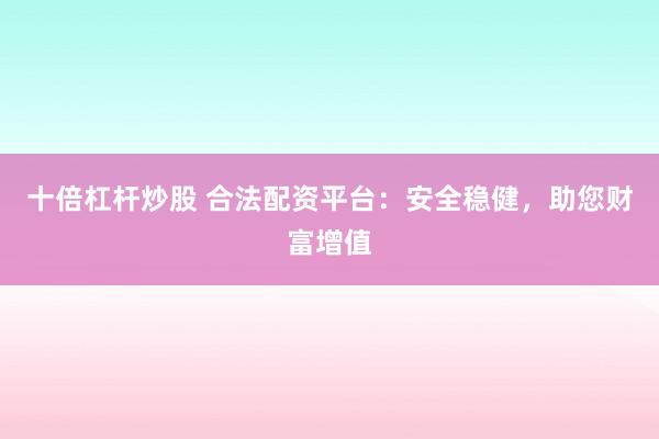 十倍杠杆炒股 合法配资平台：安全稳健，助您财富增值