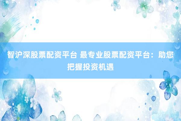 智沪深股票配资平台 最专业股票配资平台：助您把握投资机遇