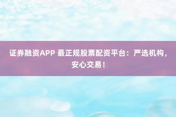 证券融资APP 最正规股票配资平台：严选机构，安心交易！