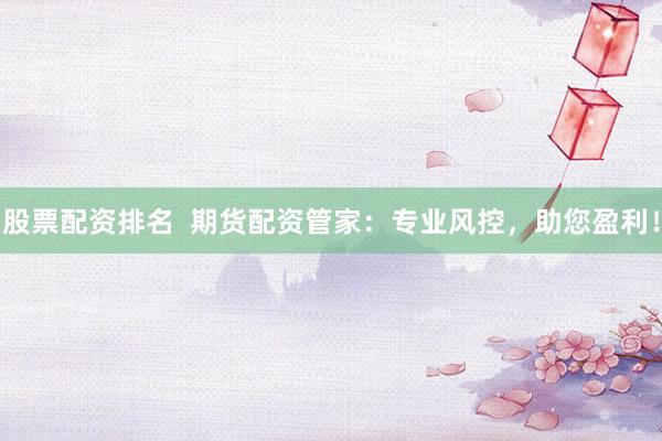 股票配资排名  期货配资管家：专业风控，助您盈利！
