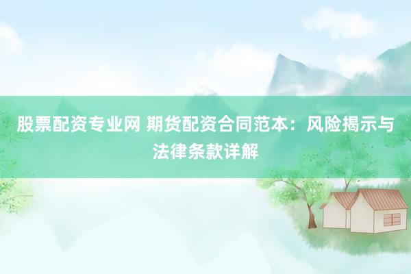 股票配资专业网 期货配资合同范本：风险揭示与法律条款详解
