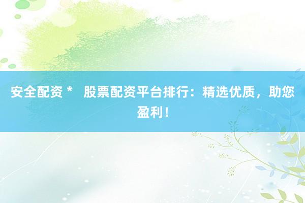 安全配资 *   股票配资平台排行：精选优质，助您盈利！