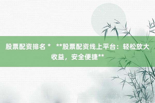 股票配资排名 *   **股票配资线上平台：轻松放大收益，安全便捷**