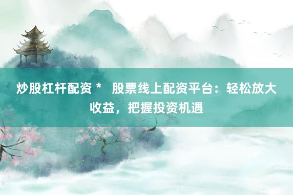 炒股杠杆配资 *   股票线上配资平台：轻松放大收益，把握投资机遇