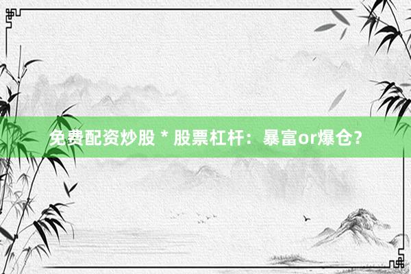 免费配资炒股 * 股票杠杆：暴富or爆仓？