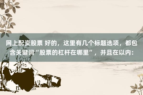 网上配资股票 好的，这里有几个标题选项，都包含关键词“股票的杠杆在哪里”，并且在以内：