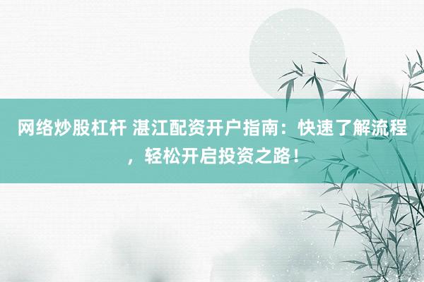 网络炒股杠杆 湛江配资开户指南：快速了解流程，轻松开启投资之路！
