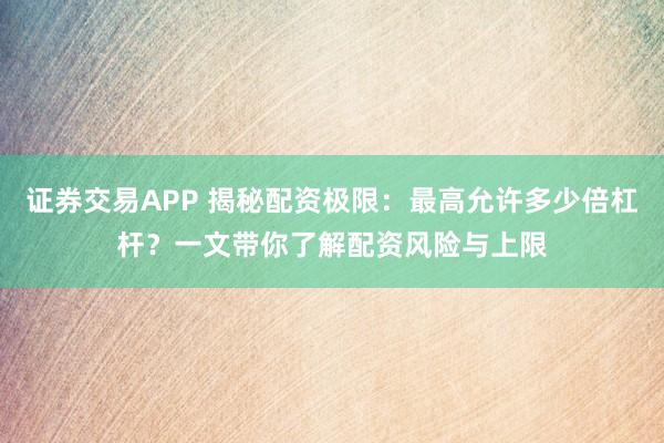 证券交易APP 揭秘配资极限：最高允许多少倍杠杆？一文带你了解配资风险与上限