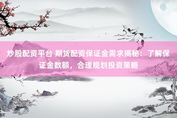 炒股配资平台 期货配资保证金需求揭秘：了解保证金数额，合理规划投资策略