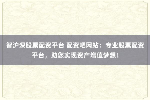 智沪深股票配资平台 配资吧网站：专业股票配资平台，助您实现资产增值梦想！