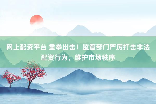 网上配资平台 重拳出击！监管部门严厉打击非法配资行为，维护市场秩序
