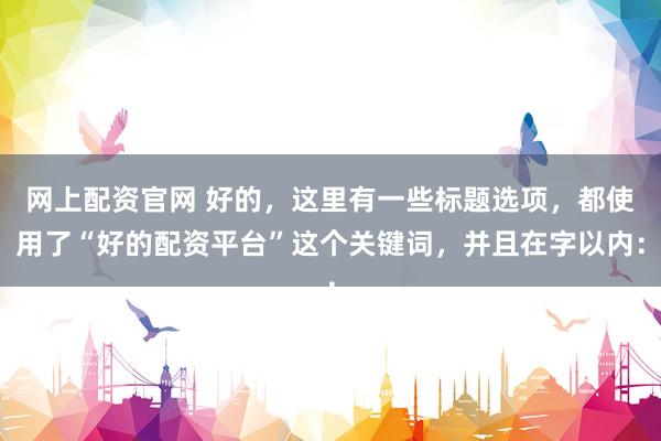 网上配资官网 好的，这里有一些标题选项，都使用了“好的配资平台”这个关键词，并且在字以内：