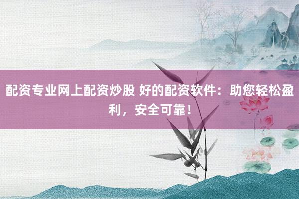 配资专业网上配资炒股 好的配资软件：助您轻松盈利，安全可靠！