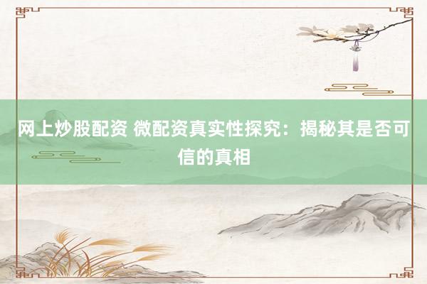 网上炒股配资 微配资真实性探究：揭秘其是否可信的真相