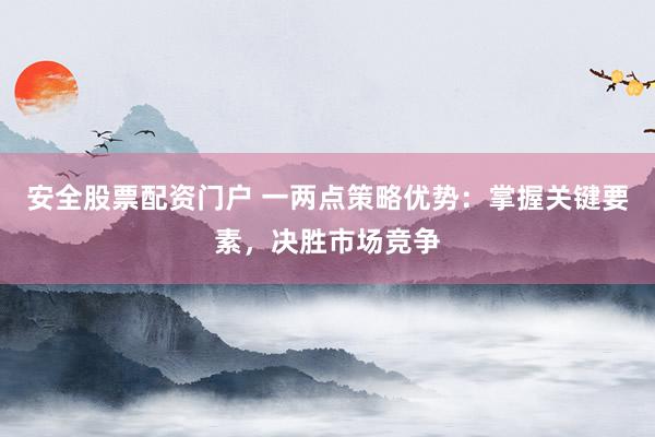 安全股票配资门户 一两点策略优势：掌握关键要素，决胜市场竞争