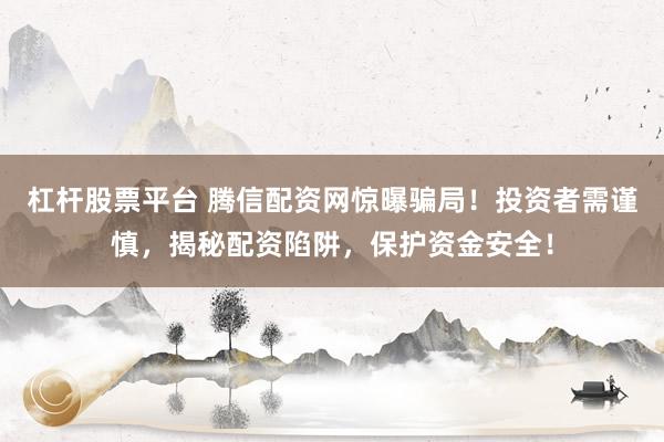 杠杆股票平台 腾信配资网惊曝骗局！投资者需谨慎，揭秘配资陷阱，保护资金安全！