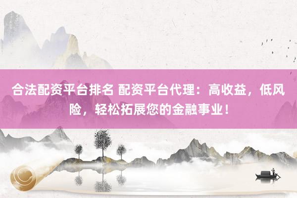 合法配资平台排名 配资平台代理：高收益，低风险，轻松拓展您的金融事业！