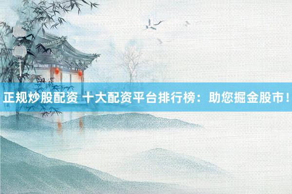 正规炒股配资 十大配资平台排行榜：助您掘金股市！