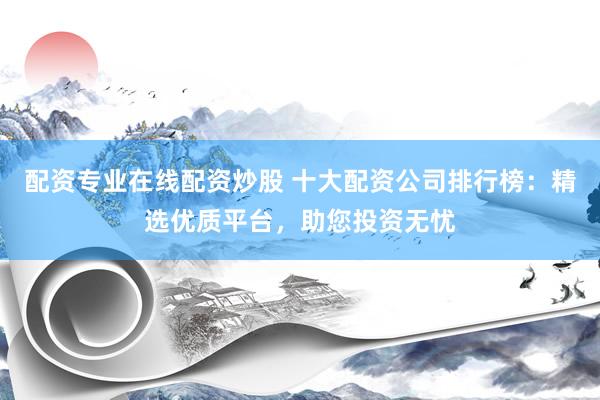 配资专业在线配资炒股 十大配资公司排行榜：精选优质平台，助您投资无忧
