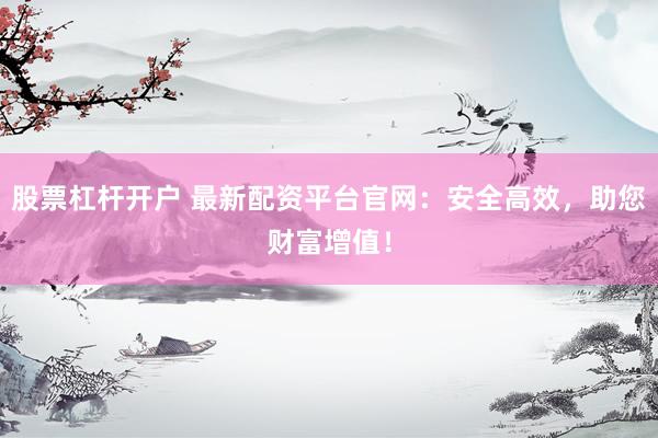 股票杠杆开户 最新配资平台官网：安全高效，助您财富增值！