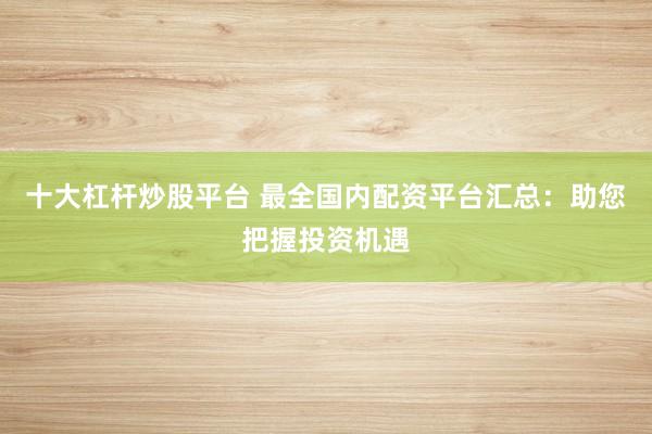 十大杠杆炒股平台 最全国内配资平台汇总：助您把握投资机遇