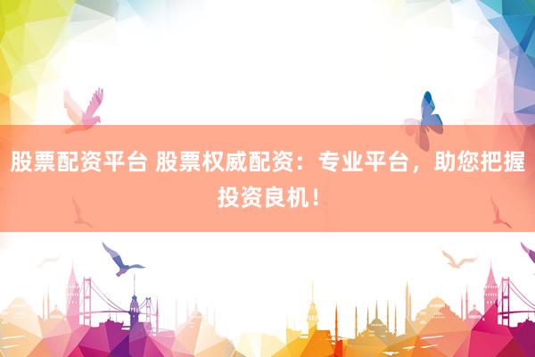 股票配资平台 股票权威配资：专业平台，助您把握投资良机！