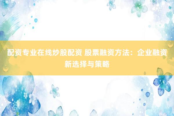 配资专业在线炒股配资 股票融资方法：企业融资新选择与策略