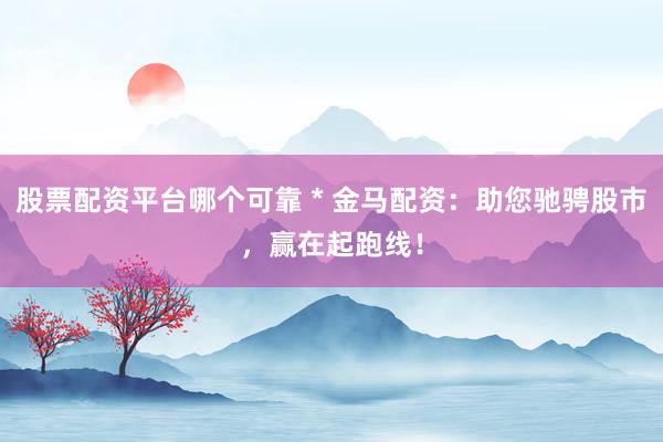 股票配资平台哪个可靠 * 金马配资：助您驰骋股市，赢在起跑线！