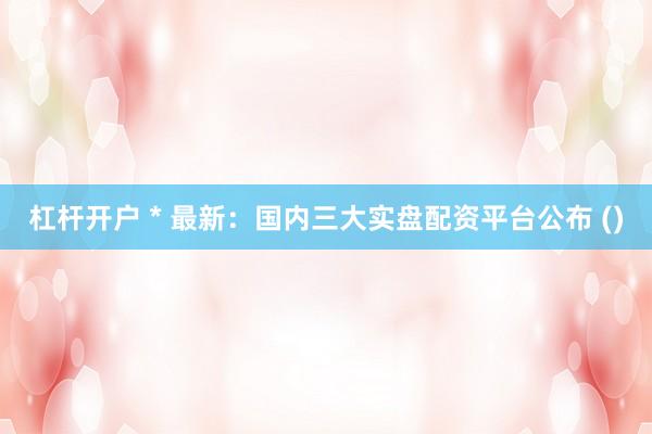 杠杆开户 * 最新：国内三大实盘配资平台公布 ()